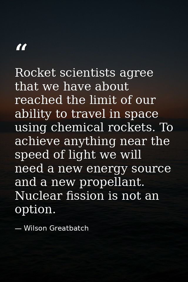 Rocket scientists agree that we have about reached the limit of our ability to travel in space using chemical rockets. T — Wilson Greatbatch