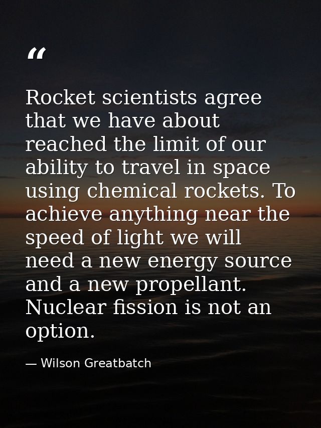 Rocket scientists agree that we have about reached the limit of our ability to travel in space using chemical rockets. T — Wilson Greatbatch