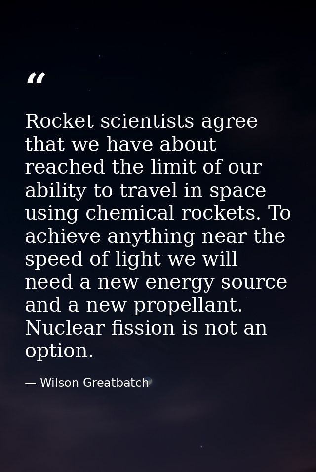 Rocket scientists agree that we have about reached the limit of our ability to travel in space using chemical rockets. T — Wilson Greatbatch