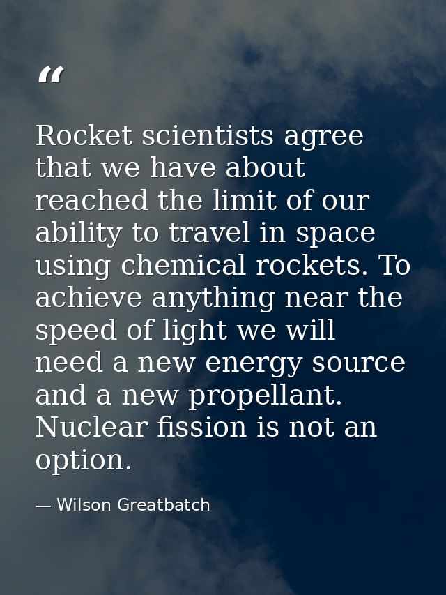 Rocket scientists agree that we have about reached the limit of our ability to travel in space using chemical rockets. T — Wilson Greatbatch