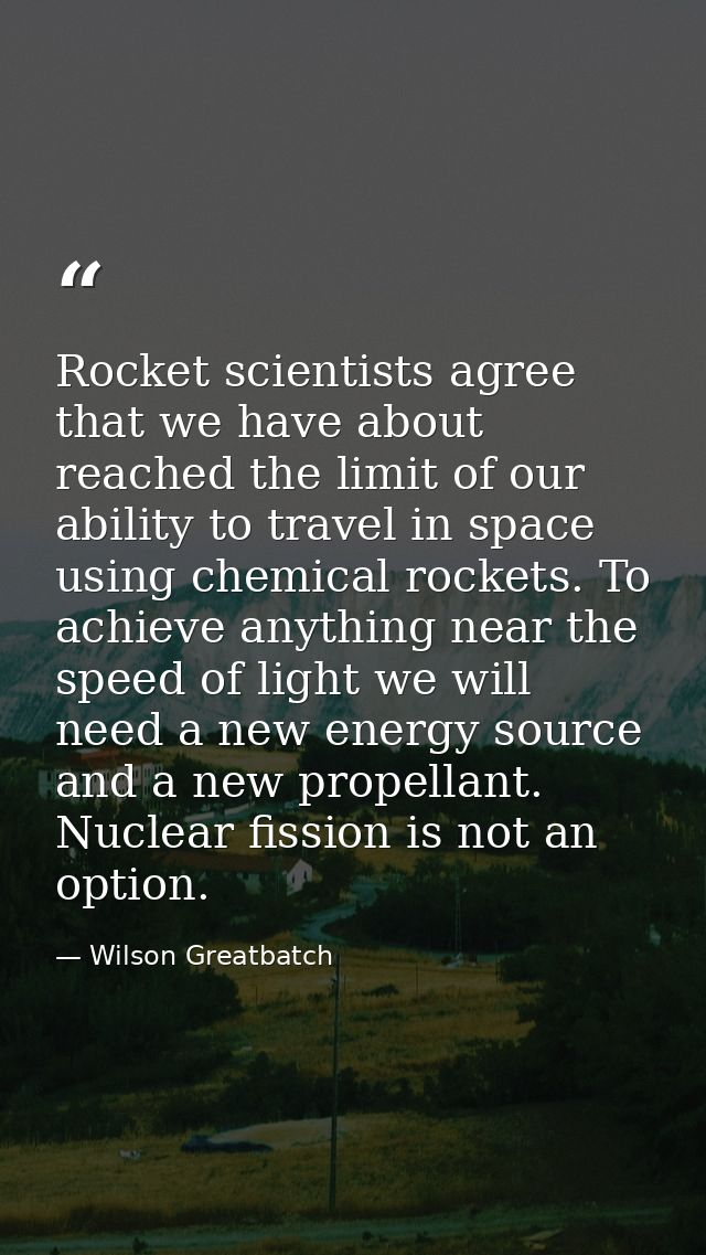 Rocket scientists agree that we have about reached the limit of our ability to travel in space using chemical rockets. T — Wilson Greatbatch
