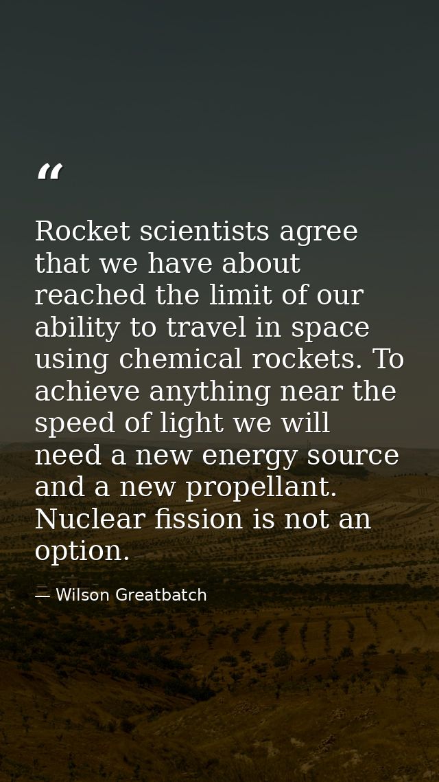 Rocket scientists agree that we have about reached the limit of our ability to travel in space using chemical rockets. T — Wilson Greatbatch