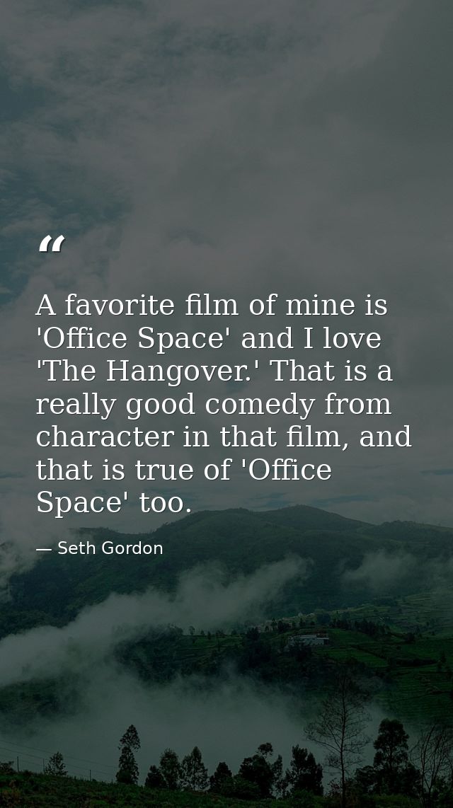 A favorite film of mine is 'Office Space' and I love 'The Hangover.' That is a really good comedy from character in that — Seth Gordon