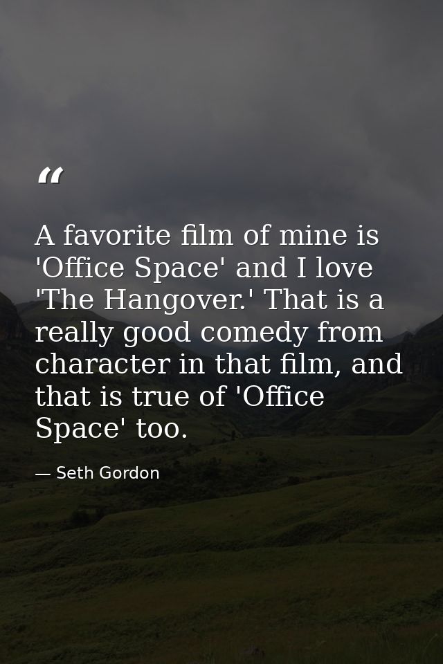 A favorite film of mine is 'Office Space' and I love 'The Hangover.' That is a really good comedy from character in that — Seth Gordon