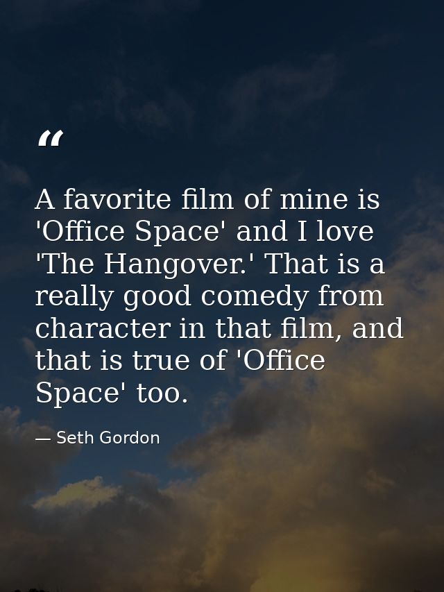 A favorite film of mine is 'Office Space' and I love 'The Hangover.' That is a really good comedy from character in that — Seth Gordon