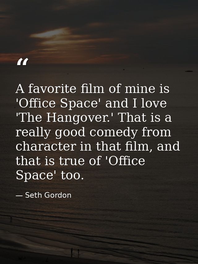 A favorite film of mine is 'Office Space' and I love 'The Hangover.' That is a really good comedy from character in that — Seth Gordon