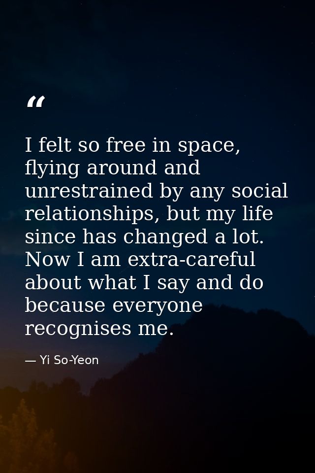 I felt so free in space, flying around and unrestrained by any social relationships, but my life since has changed a lot — Yi So-Yeon