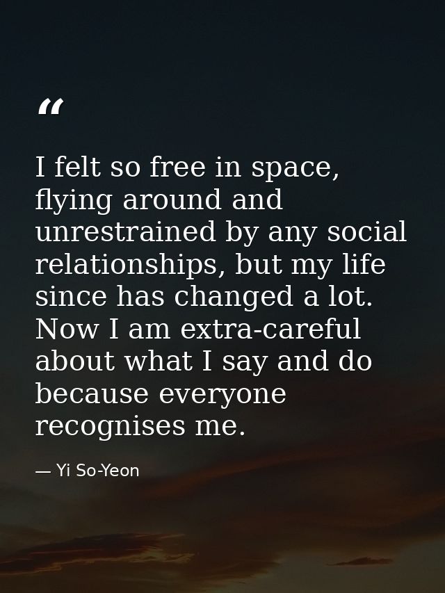 I felt so free in space, flying around and unrestrained by any social relationships, but my life since has changed a lot — Yi So-Yeon