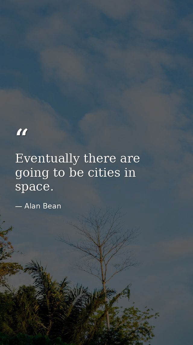 Eventually there are going to be cities in space. — Alan Bean