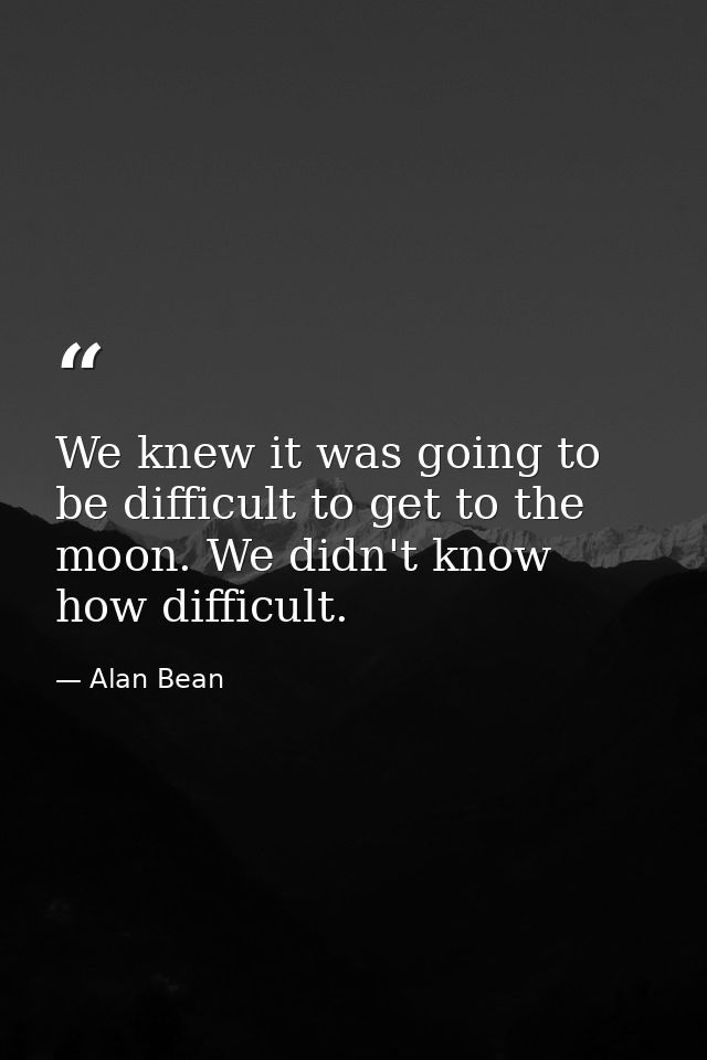 We knew it was going to be difficult to get to the moon. We didn't know how difficult. — Alan Bean