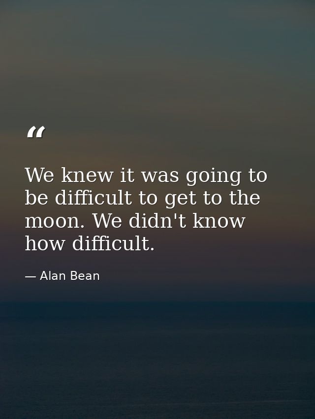 We knew it was going to be difficult to get to the moon. We didn't know how difficult. — Alan Bean