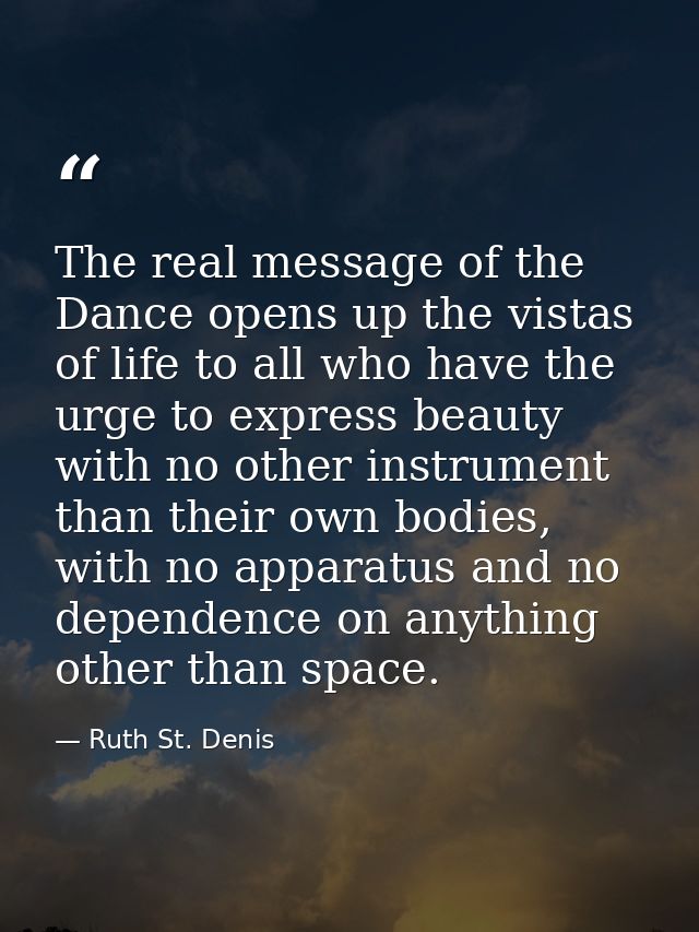 The real message of the Dance opens up the vistas of life to all who have the urge to express beauty with no other instr — Ruth St. Denis