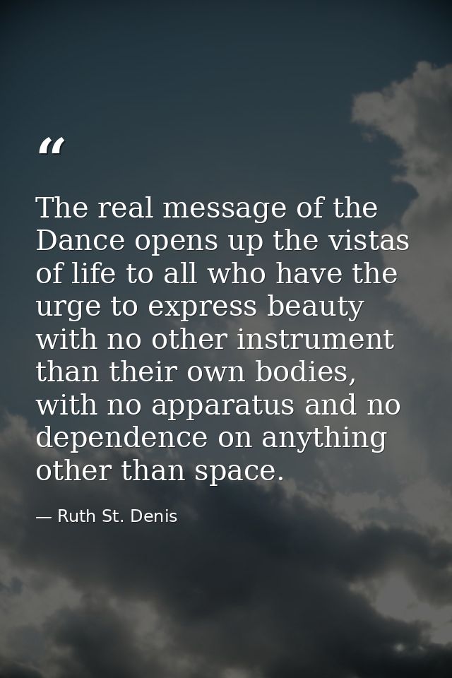 The real message of the Dance opens up the vistas of life to all who have the urge to express beauty with no other instr — Ruth St. Denis