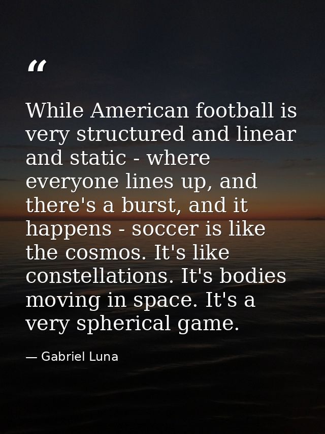 While American football is very structured and linear and static - where everyone lines up, and there's a burst, and it  — Gabriel Luna
