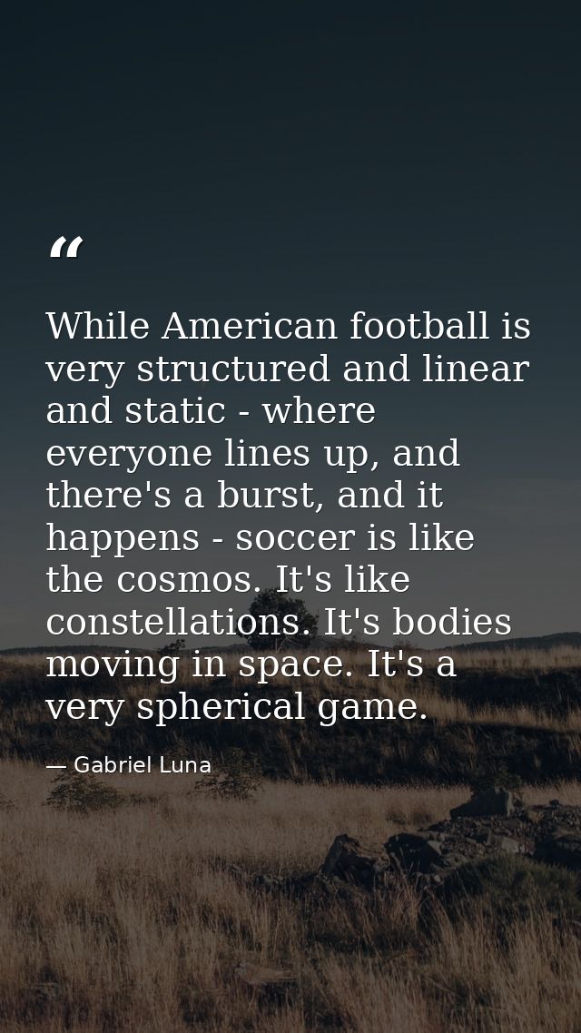 While American football is very structured and linear and static - where everyone lines up, and there's a burst, and it  — Gabriel Luna
