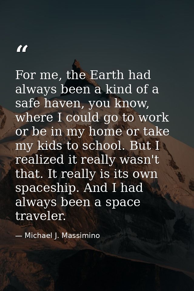 For me, the Earth had always been a kind of a safe haven, you know, where I could go to work or be in my home or take my — Michael J. Massimino