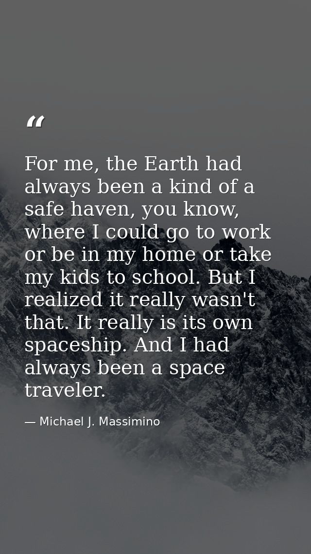 For me, the Earth had always been a kind of a safe haven, you know, where I could go to work or be in my home or take my — Michael J. Massimino