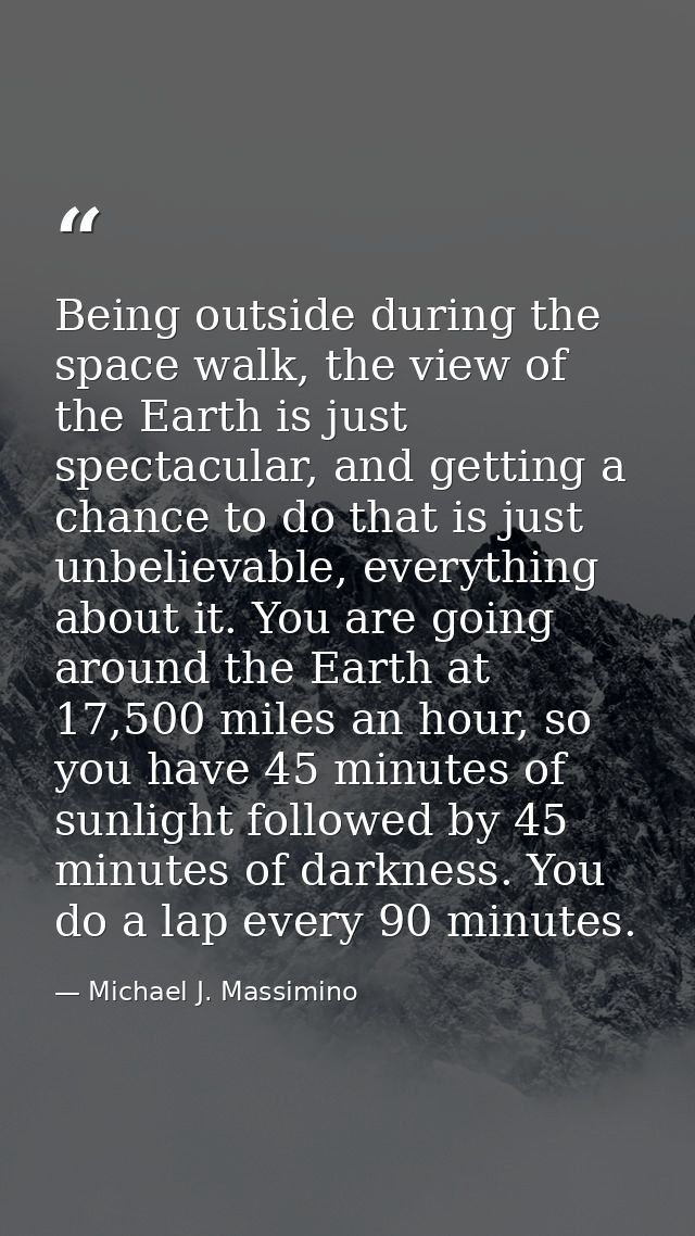 Being outside during the space walk, the view of the Earth is just spectacular, and getting a chance to do that is just  — Michael J. Massimino