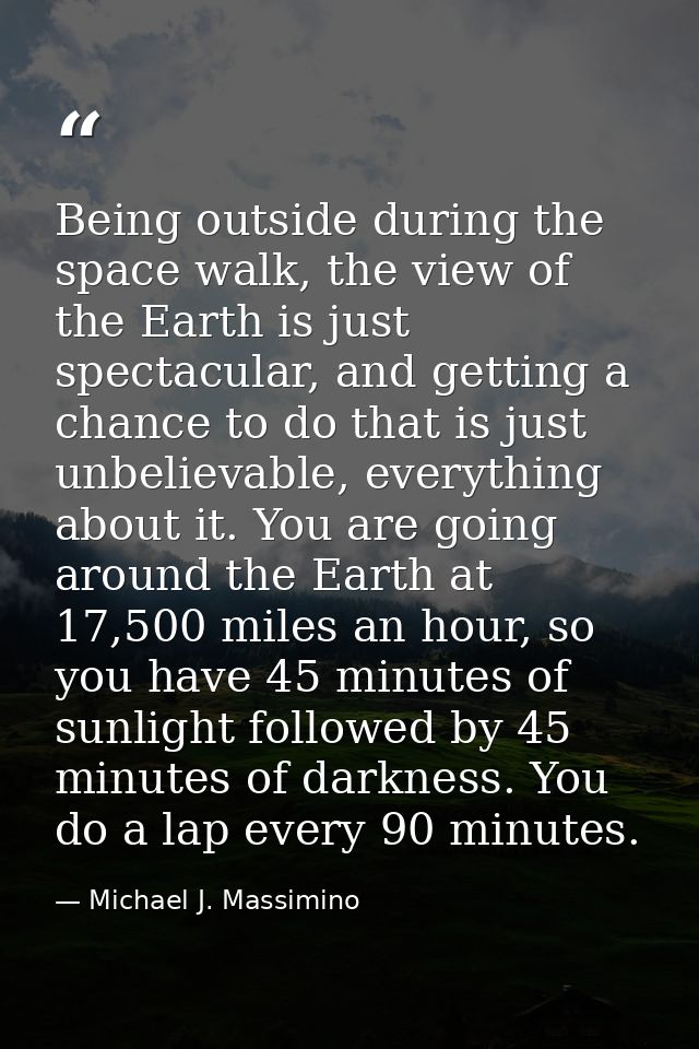 Being outside during the space walk, the view of the Earth is just spectacular, and getting a chance to do that is just  — Michael J. Massimino