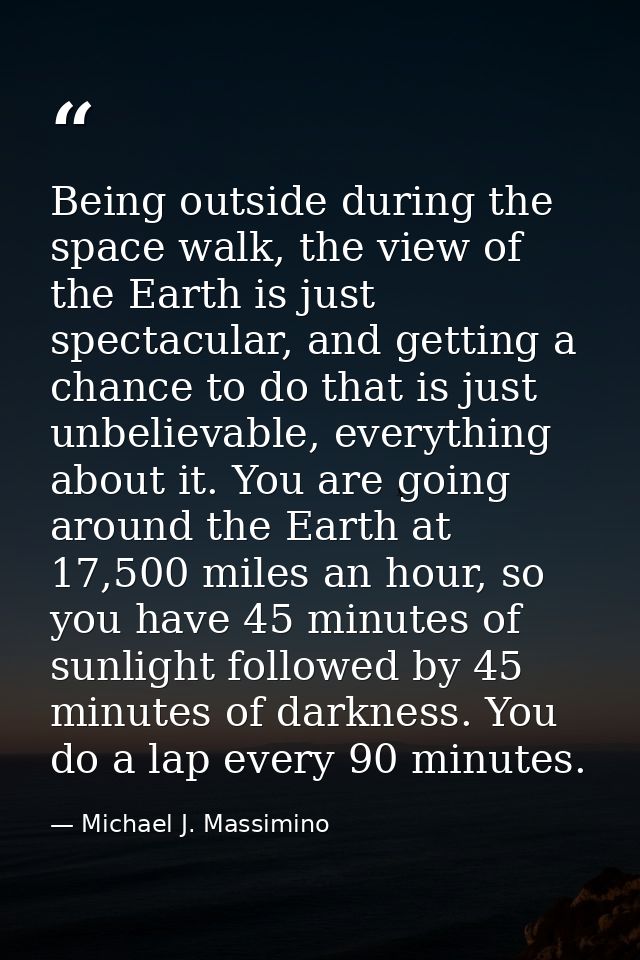 Being outside during the space walk, the view of the Earth is just spectacular, and getting a chance to do that is just  — Michael J. Massimino