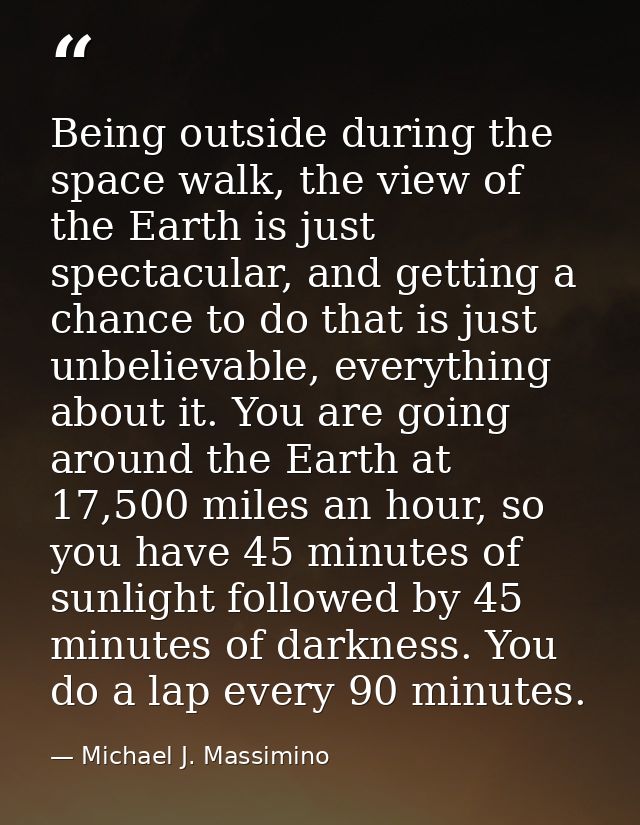 Being outside during the space walk, the view of the Earth is just spectacular, and getting a chance to do that is just  — Michael J. Massimino