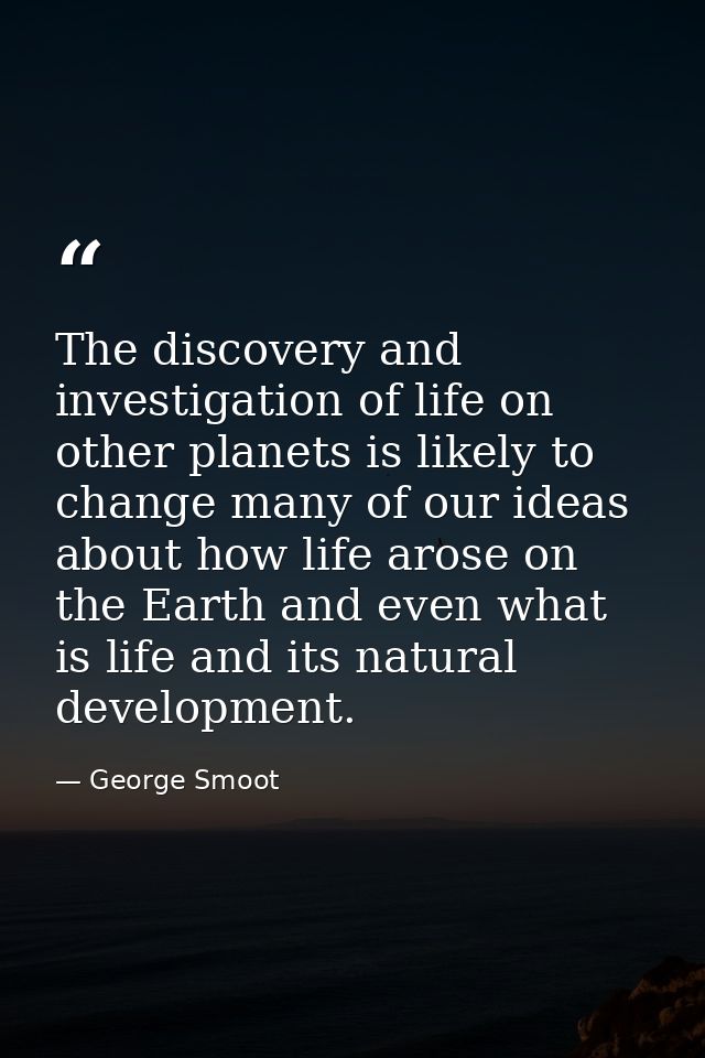 The discovery and investigation of life on other planets is likely to change many of our ideas about how life arose on t — George Smoot