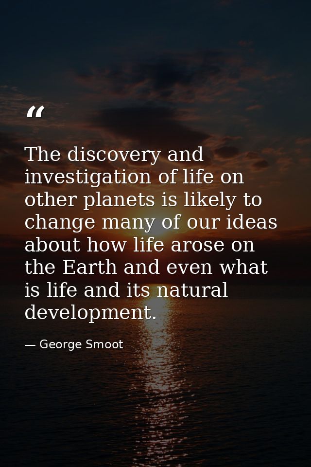 The discovery and investigation of life on other planets is likely to change many of our ideas about how life arose on t — George Smoot
