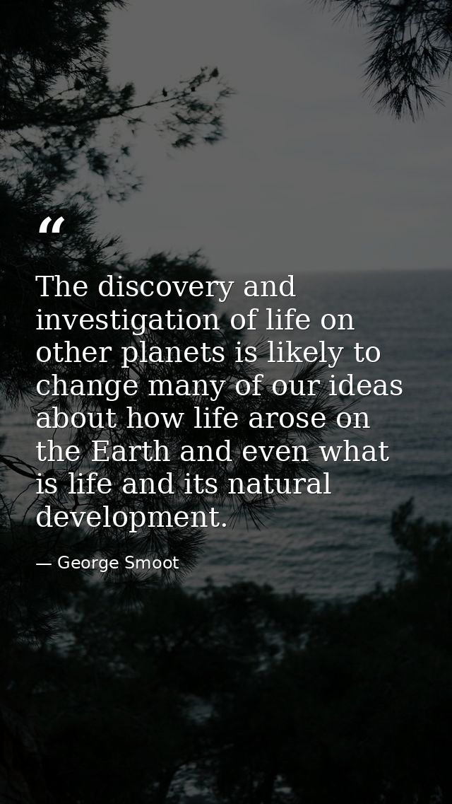 The discovery and investigation of life on other planets is likely to change many of our ideas about how life arose on t — George Smoot