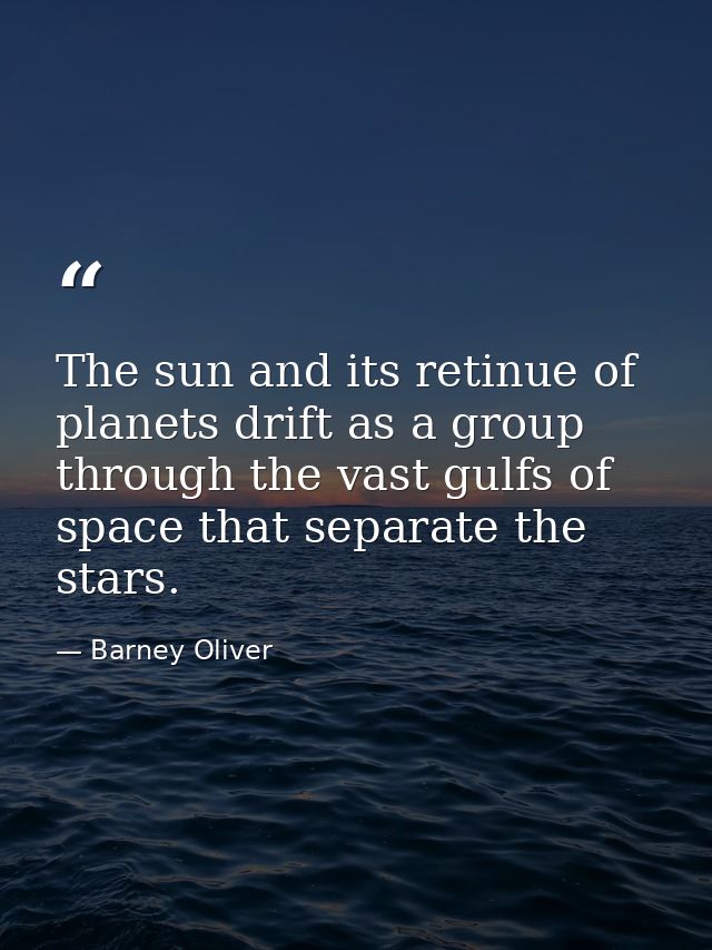 The sun and its retinue of planets drift as a group through the vast gulfs of space that separate the stars. — Barney Oliver