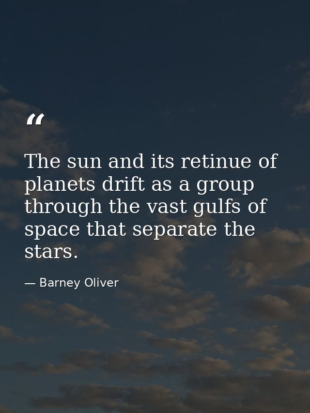 The sun and its retinue of planets drift as a group through the vast gulfs of space that separate the stars. — Barney Oliver