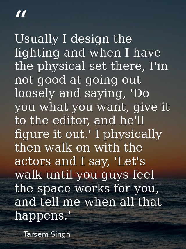 Usually I design the lighting and when I have the physical set there, I'm not good at going out loosely and saying, 'Do  — Tarsem Singh