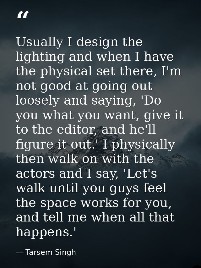 Usually I design the lighting and when I have the physical set there, I'm not good at going out loosely and saying, 'Do  — Tarsem Singh