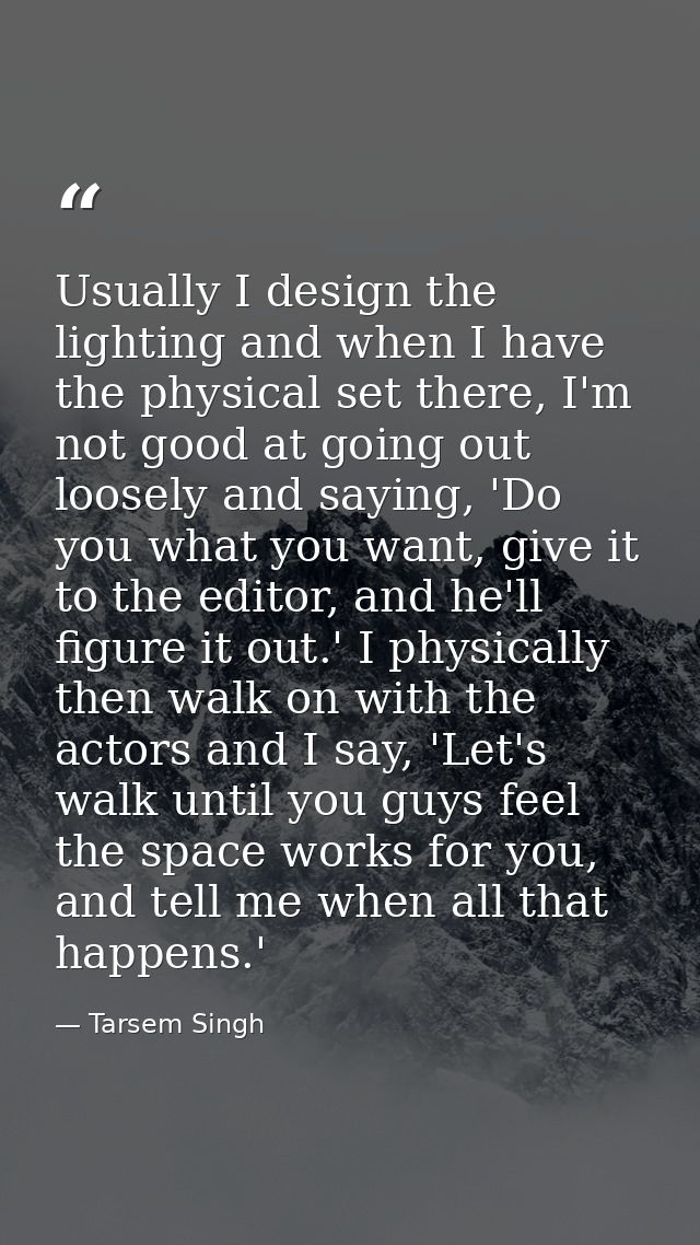 Usually I design the lighting and when I have the physical set there, I'm not good at going out loosely and saying, 'Do  — Tarsem Singh
