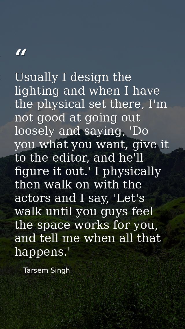 Usually I design the lighting and when I have the physical set there, I'm not good at going out loosely and saying, 'Do  — Tarsem Singh