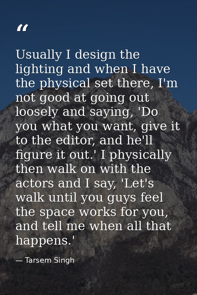 Usually I design the lighting and when I have the physical set there, I'm not good at going out loosely and saying, 'Do  — Tarsem Singh