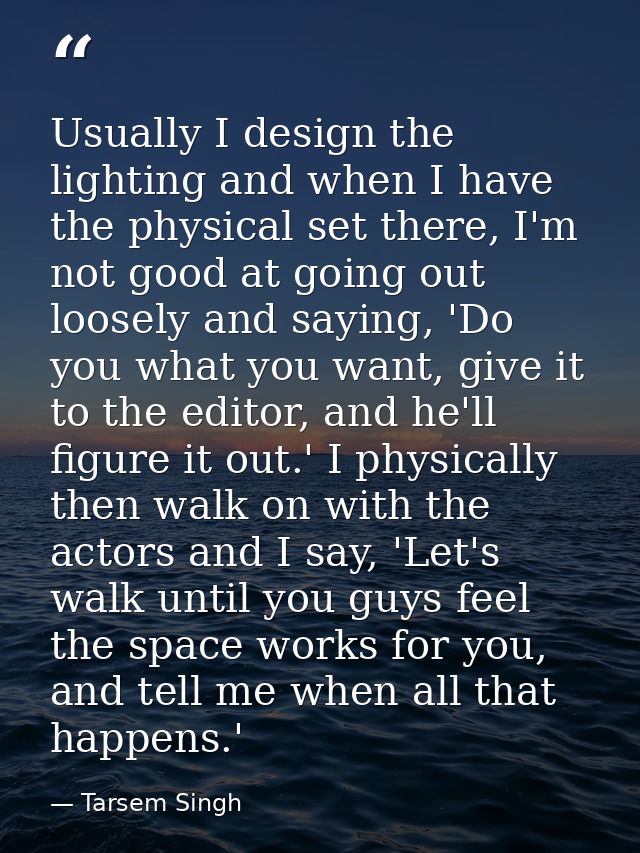 Usually I design the lighting and when I have the physical set there, I'm not good at going out loosely and saying, 'Do  — Tarsem Singh