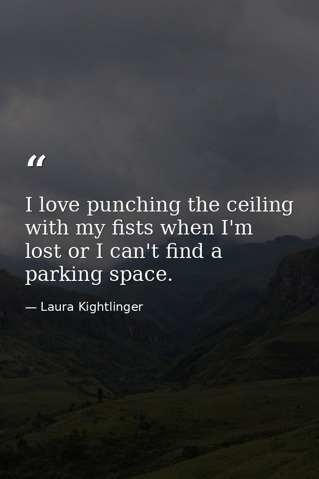 I love punching the ceiling with my fists when I'm lost or I can't find a parking space. — Laura Kightlinger