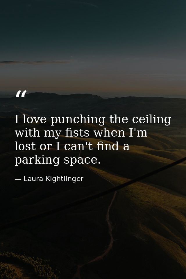 I love punching the ceiling with my fists when I'm lost or I can't find a parking space. — Laura Kightlinger