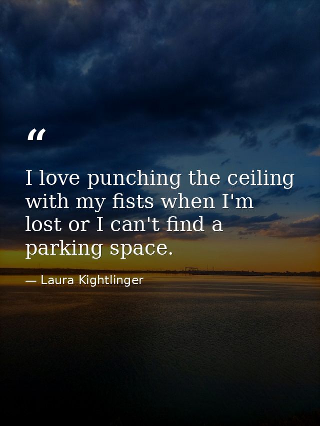 I love punching the ceiling with my fists when I'm lost or I can't find a parking space. — Laura Kightlinger