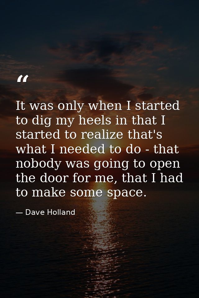 It was only when I started to dig my heels in that I started to realize that's what I needed to do - that nobody was goi — Dave Holland