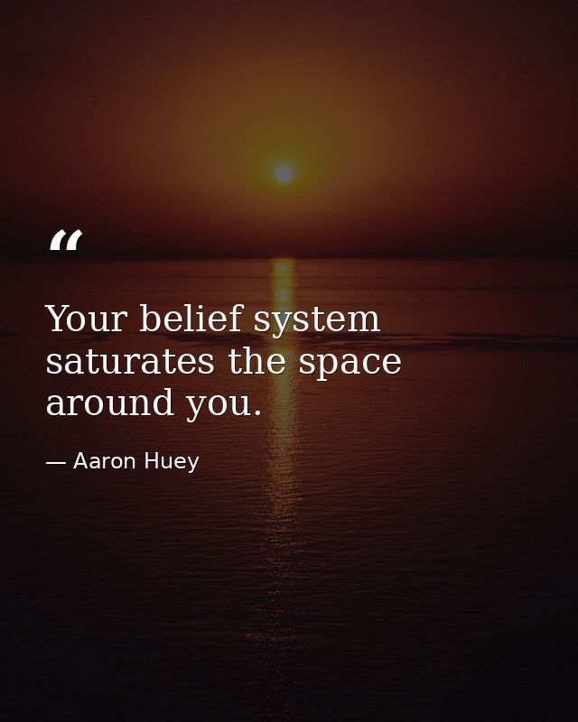 Your belief system saturates the space around you. — Aaron Huey