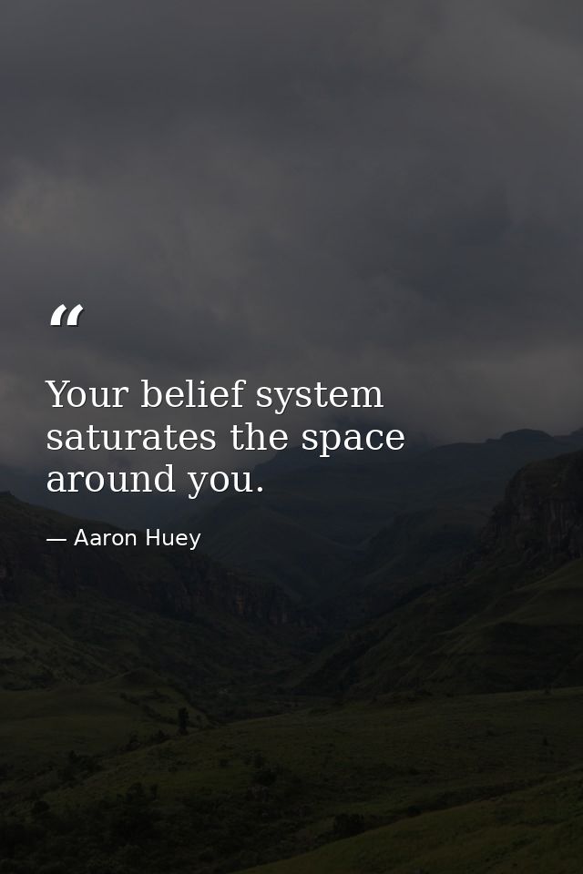 Your belief system saturates the space around you. — Aaron Huey