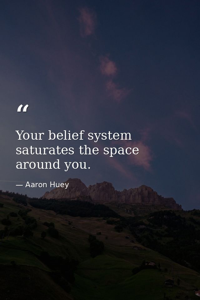 Your belief system saturates the space around you. — Aaron Huey