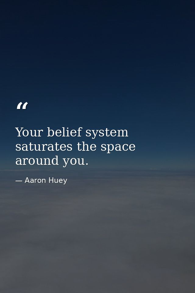 Your belief system saturates the space around you. — Aaron Huey