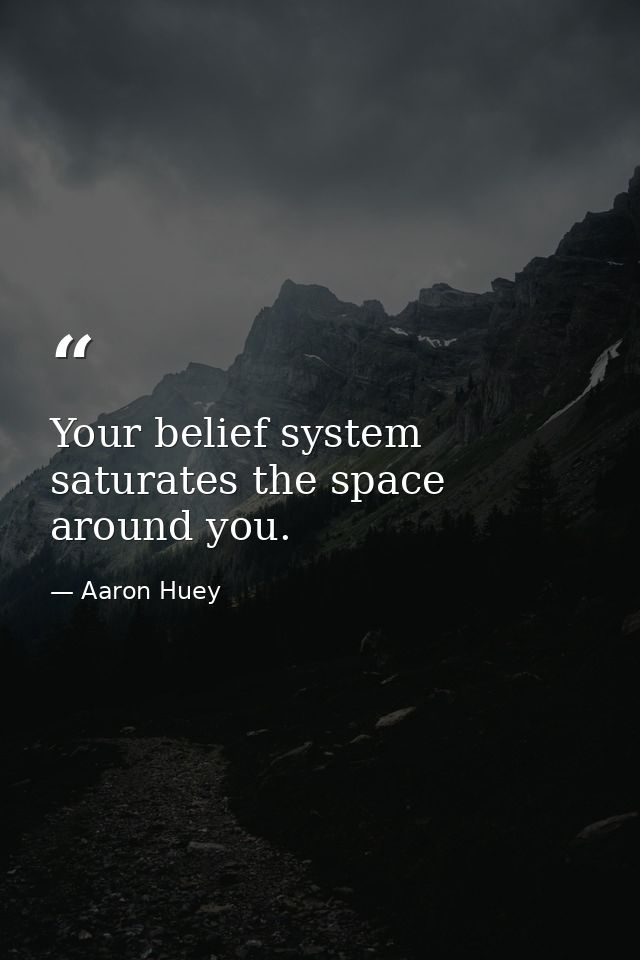 Your belief system saturates the space around you. — Aaron Huey