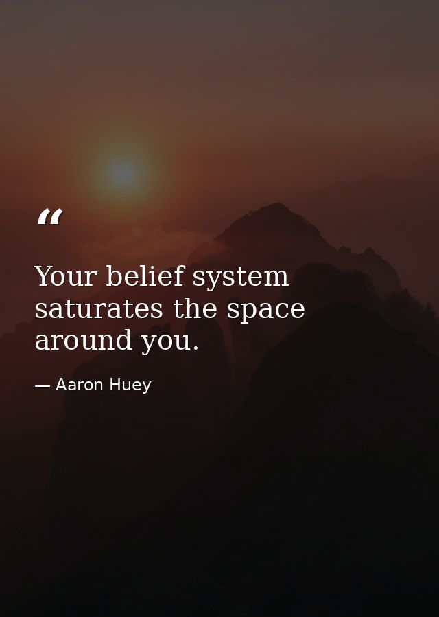 Your belief system saturates the space around you. — Aaron Huey