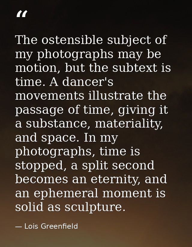 The ostensible subject of my photographs may be motion, but the subtext is time. A dancer's movements illustrate the pas — Lois Greenfield