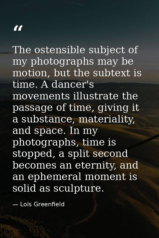 The ostensible subject of my photographs may be motion, but the subtext is time. A dancer's movements illustrate the pas — Lois Greenfield