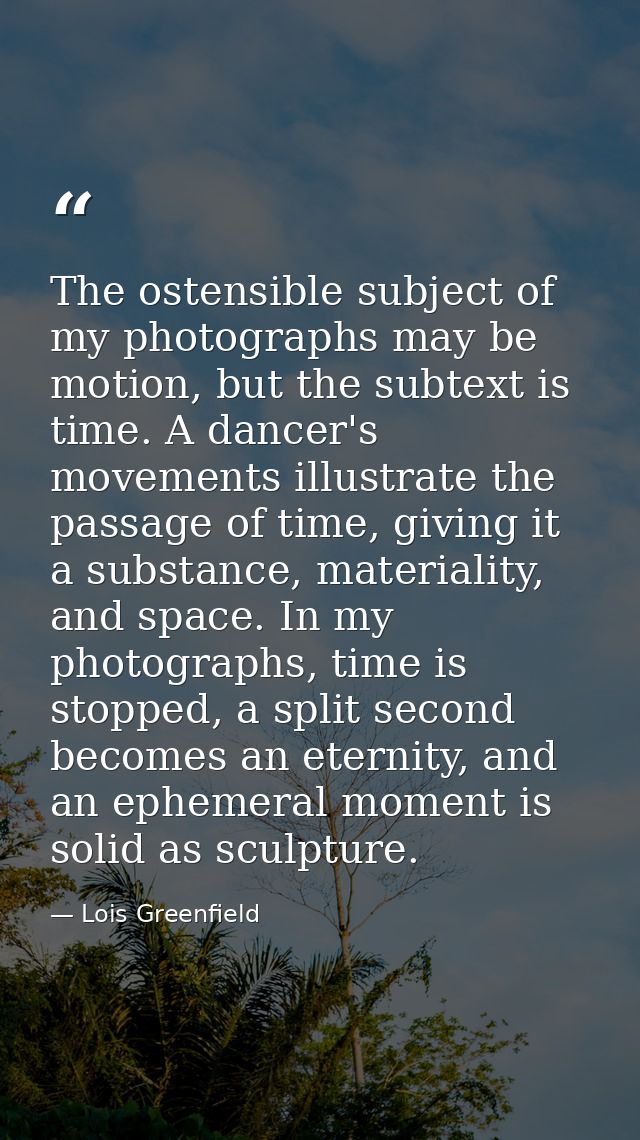 The ostensible subject of my photographs may be motion, but the subtext is time. A dancer's movements illustrate the pas — Lois Greenfield