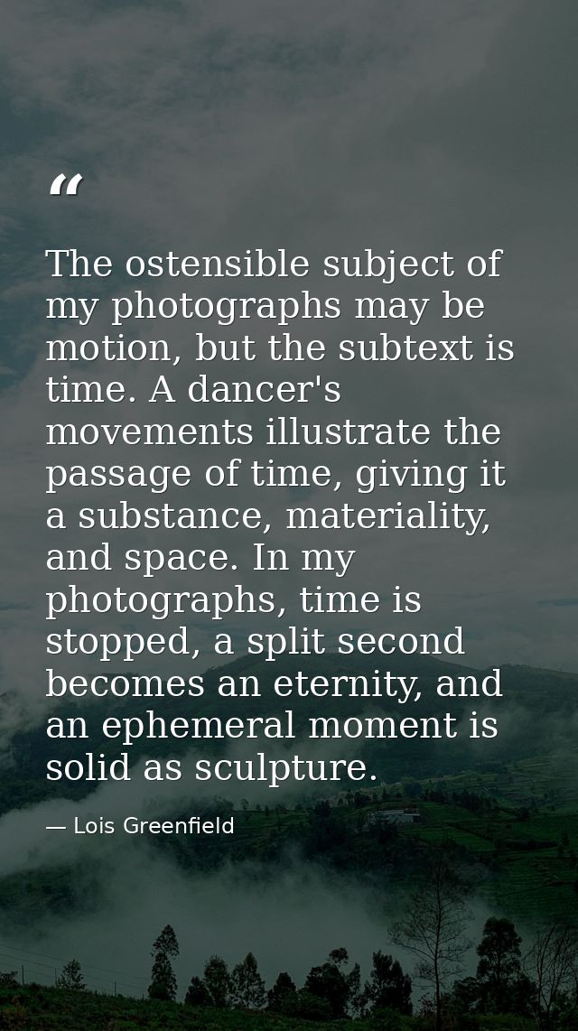 The ostensible subject of my photographs may be motion, but the subtext is time. A dancer's movements illustrate the pas — Lois Greenfield